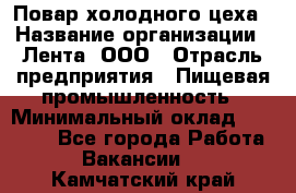 Повар холодного цеха › Название организации ­ Лента, ООО › Отрасль предприятия ­ Пищевая промышленность › Минимальный оклад ­ 30 000 - Все города Работа » Вакансии   . Камчатский край